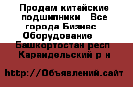 Продам китайские подшипники - Все города Бизнес » Оборудование   . Башкортостан респ.,Караидельский р-н